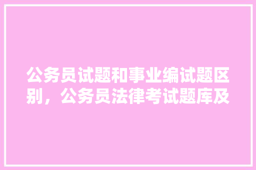 公务员试题和事业编试题区别，公务员法律考试题库及答案 公考知识