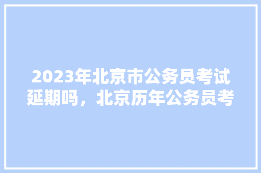 2023年北京市公务员考试延期吗，北京历年公务员考试题目及答案 建筑考试