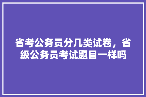 省考公务员分几类试卷，省级公务员考试题目一样吗 教育科普