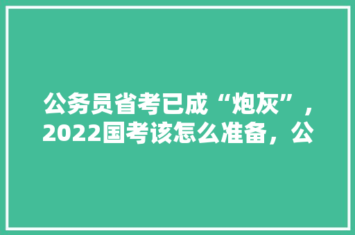 公务员省考已成“炮灰”，2022国考该怎么准备，公务员考试题摸底考什么