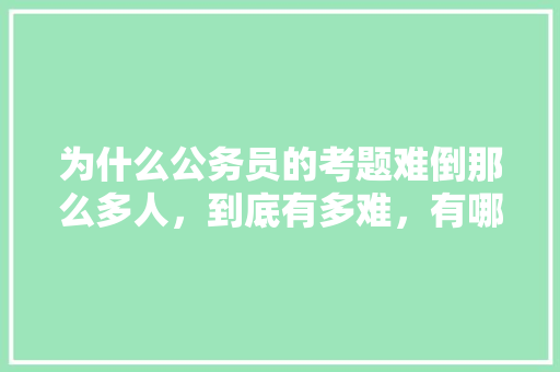 为什么公务员的考题难倒那么多人，到底有多难，有哪些公务员考试题型 大学排名