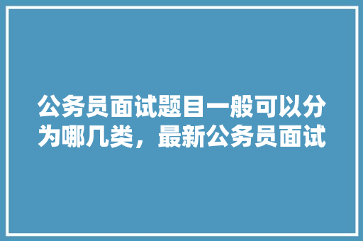 公务员面试题目一般可以分为哪几类，最新公务员面试试题 公考知识
