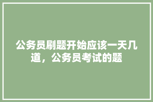 公务员刷题开始应该一天几道，公务员考试的题 建筑考试