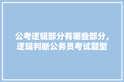 公考逻辑部分有哪些部分，逻辑判断公务员考试题型 专业填报