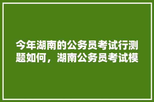 今年湖南的公务员考试行测题如何，湖南公务员考试模拟试卷 专业填报
