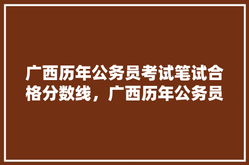 广西历年公务员考试笔试合格分数线，广西历年公务员考试题目 专业填报