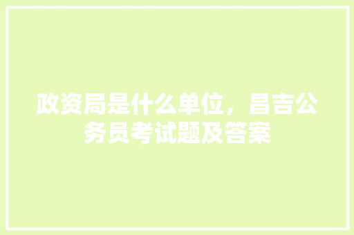政资局是什么单位，昌吉公务员考试题及答案 大学排名