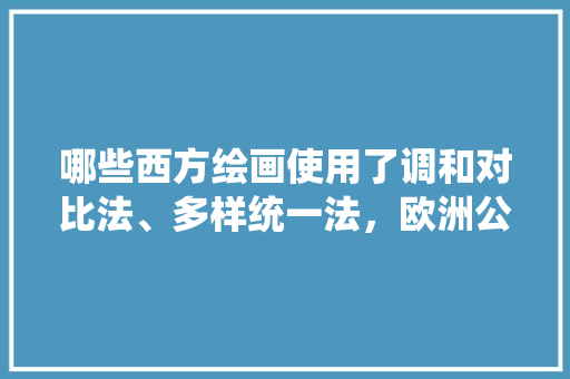 哪些西方绘画使用了调和对比法、多样统一法，欧洲公务员文艺考试题目及答案 建筑考试