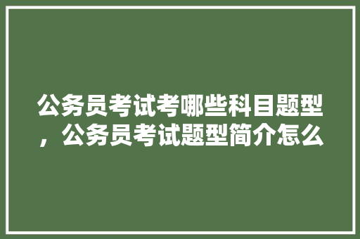 公务员考试考哪些科目题型，公务员考试题型简介怎么写 建筑考试