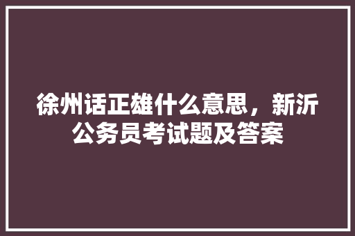 徐州话正雄什么意思，新沂公务员考试题及答案 公考知识