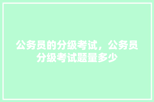 公务员的分级考试，公务员分级考试题量多少 教育科普