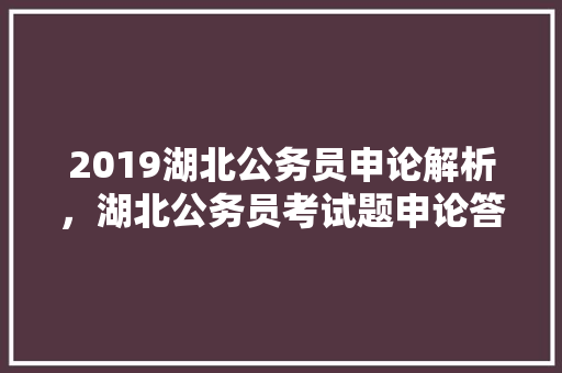 2019湖北公务员申论解析，湖北公务员考试题申论答题技巧 建筑考试
