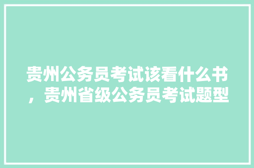 贵州公务员考试该看什么书，贵州省级公务员考试题型分布 教育科普