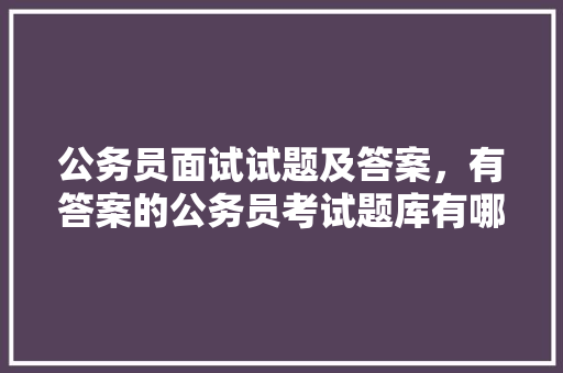 公务员面试试题及答案，有答案的公务员考试题库有哪些 专业填报