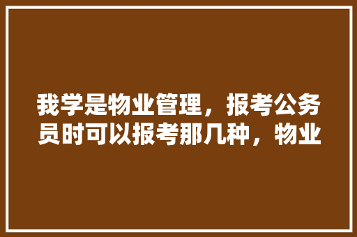 我学是物业管理，报考公务员时可以报考那几种，物业公务员考试题及答案 大学排名