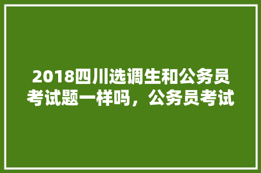 2018四川选调生和公务员考试题一样吗，公务员考试男人:女人 大学排名