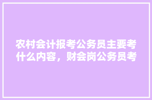 农村会计报考公务员主要考什么内容，财会岗公务员考试题库及答案 专业填报