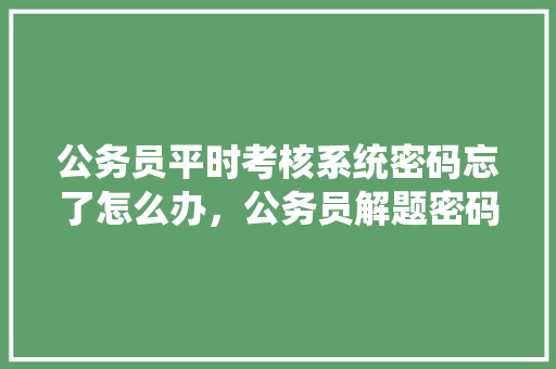 公务员平时考核系统密码忘了怎么办，公务员解题密码 公考知识