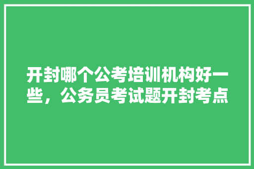 开封哪个公考培训机构好一些，公务员考试题开封考点在哪 大学排名