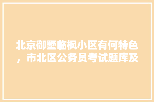 北京御墅临枫小区有何特色，市北区公务员考试题库及答案 专业填报