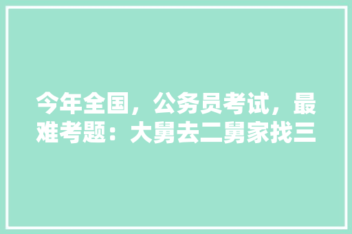 今年全国，公务员考试，最难考题：大舅去二舅家找三舅说四舅被五舅骗去六舅家偷七舅放在八舅柜子里九舅借十舅发给十一舅工资的1000元。问：1、究竟谁是小偷？2、钱本来是谁的，公务员考试题1000题及答案 教育科普