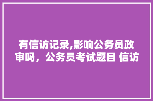 有信访记录,影响公务员政审吗，公务员考试题目 信访怎么写 专业填报
