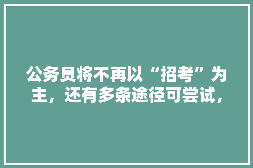 公务员将不再以“招考”为主，还有多条途径可尝试，你在其中吗，1994年公务员考试科目 公考知识