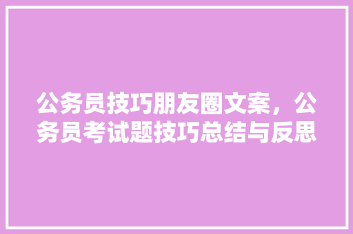 公务员技巧朋友圈文案，公务员考试题技巧总结与反思 公考知识
