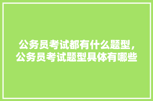 公务员考试都有什么题型，公务员考试题型具体有哪些 公考知识