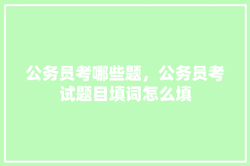 公务员考哪些题，公务员考试题目填词怎么填 公考知识