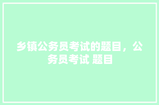 乡镇公务员考试的题目，公务员考试 题目 公考知识