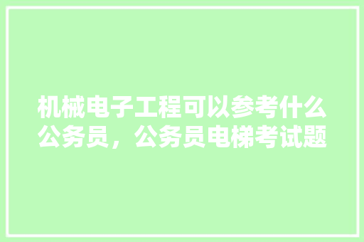 机械电子工程可以参考什么公务员，公务员电梯考试题及答案 专业填报