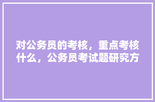 对公务员的考核，重点考核什么，公务员考试题研究方向 公考知识