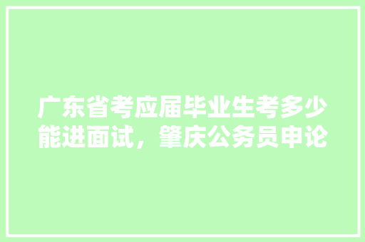 广东省考应届毕业生考多少能进面试，肇庆公务员申论考试题型 教育科普