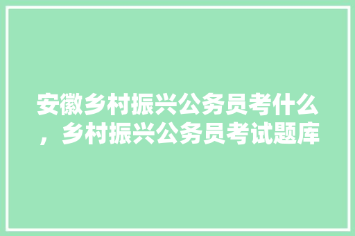 安徽乡村振兴公务员考什么，乡村振兴公务员考试题库及答案 大学排名