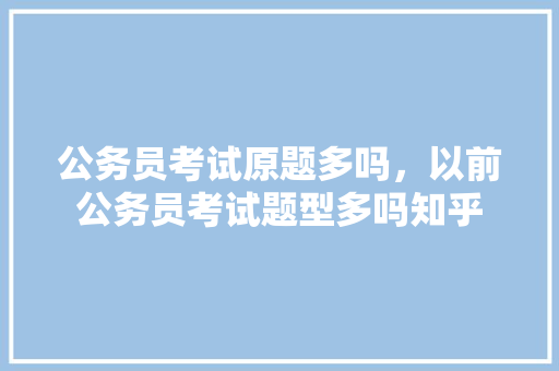 公务员考试原题多吗，以前公务员考试题型多吗知乎 建筑考试