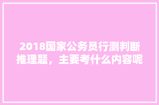 2018国家公务员行测判断推理题，主要考什么内容呢，推理公务员考试题及答案 教育科普