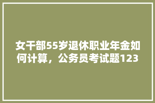 女干部55岁退休职业年金如何计算，公务员考试题12345