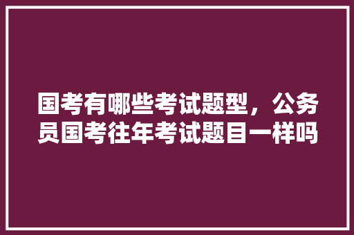 国考有哪些考试题型，公务员国考往年考试题目一样吗 大学排名