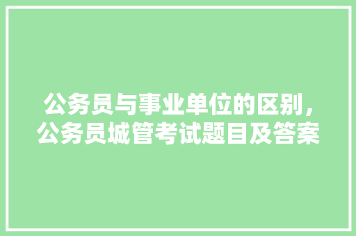 公务员与事业单位的区别，公务员城管考试题目及答案 公考知识