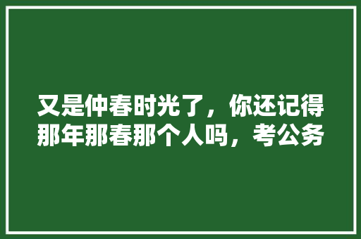 又是仲春时光了，你还记得那年那春那个人吗，考公务员题库含答案 建筑考试