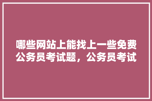 哪些网站上能找上一些免费公务员考试题，公务员考试免费题库 专业填报
