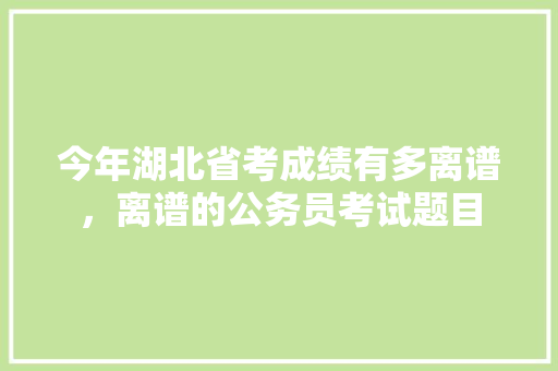 今年湖北省考成绩有多离谱，离谱的公务员考试题目 大学排名