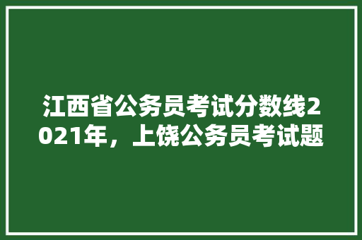 江西省公务员考试分数线2021年，上饶公务员考试题及答案 专业填报