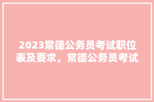2023常德公务员考试职位表及要求，常德公务员考试题库及答案 建筑考试