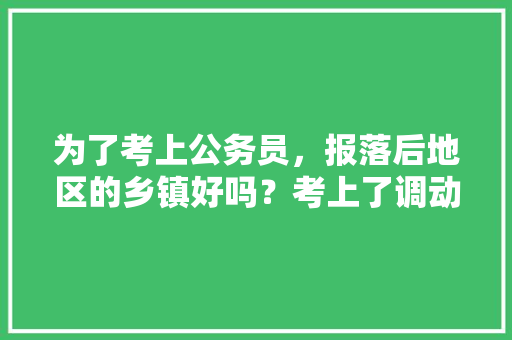 为了考上公务员，报落后地区的乡镇好吗？考上了调动容易吗，南部县教师公务员考试题及答案 公考知识