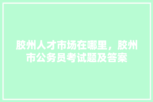 胶州人才市场在哪里，胶州市公务员考试题及答案