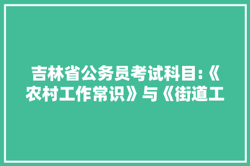 吉林省公务员考试科目:《农村工作常识》与《街道工作常识》都考什么，农民公务员考试题及答案 教育科普