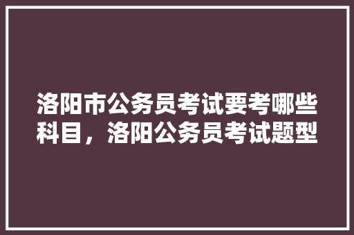 洛阳市公务员考试要考哪些科目，洛阳公务员考试题型分布 建筑考试