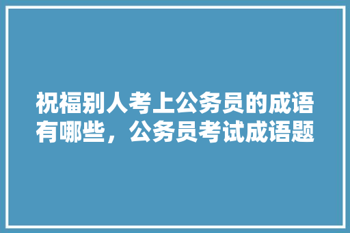 祝福别人考上公务员的成语有哪些，公务员考试成语题目 教育科普